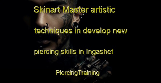 Skinart Master artistic techniques in develop new piercing skills in Ingashet | PiercingTraining | PiercingClasses | SkinartTraining-Russia