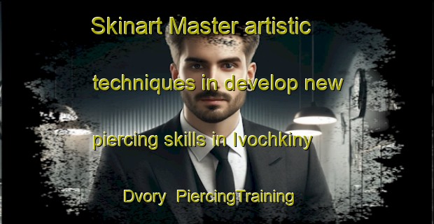Skinart Master artistic techniques in develop new piercing skills in Ivochkiny Dvory | PiercingTraining | PiercingClasses | SkinartTraining-Russia