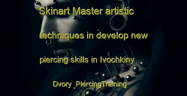 Skinart Master artistic techniques in develop new piercing skills in Ivochkiny Dvory | PiercingTraining | PiercingClasses | SkinartTraining-Russia