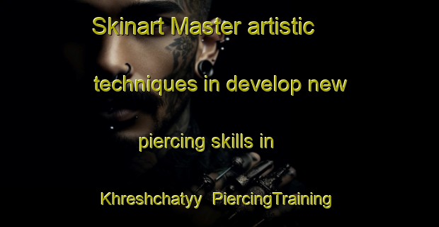 Skinart Master artistic techniques in develop new piercing skills in Khreshchatyy | PiercingTraining | PiercingClasses | SkinartTraining-Russia