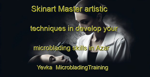 Skinart Master artistic techniques in develop your microblading skills in Azar Yevka | MicrobladingTraining | MicrobladingClasses | SkinartTraining-Russia
