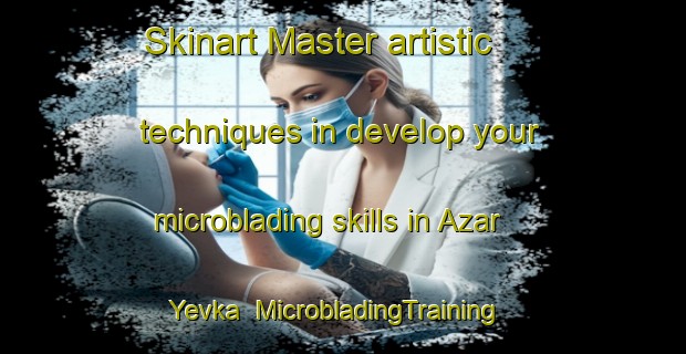 Skinart Master artistic techniques in develop your microblading skills in Azar Yevka | MicrobladingTraining | MicrobladingClasses | SkinartTraining-Russia