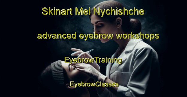 Skinart Mel Nychishche advanced eyebrow workshops | EyebrowTraining | EyebrowClasses | SkinartTraining-Russia