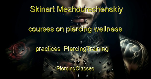 Skinart Mezhdurechenskiy courses on piercing wellness practices | #PiercingTraining #PiercingClasses #SkinartTraining-Russia