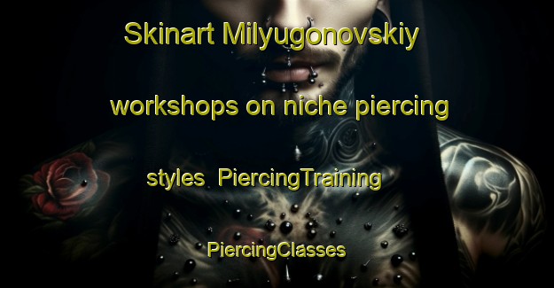 Skinart Milyugonovskiy workshops on niche piercing styles | #PiercingTraining #PiercingClasses #SkinartTraining-Russia