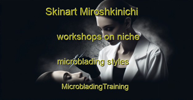 Skinart Miroshkinichi workshops on niche microblading styles | #MicrobladingTraining #MicrobladingClasses #SkinartTraining-Russia