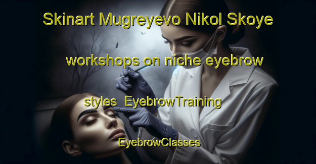 Skinart Mugreyevo Nikol Skoye workshops on niche eyebrow styles | EyebrowTraining | EyebrowClasses | SkinartTraining-Russia