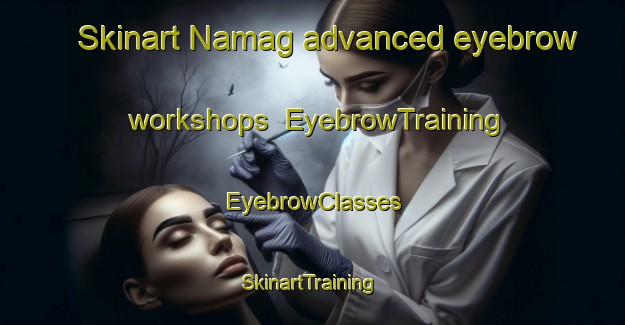 Skinart Namag advanced eyebrow workshops | EyebrowTraining | EyebrowClasses | SkinartTraining-Russia