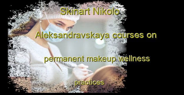 Skinart Nikolo Aleksandravskaya courses on permanent makeup wellness practices | #PermanentmakeupTraining #PermanentmakeupClasses #SkinartTraining-Russia