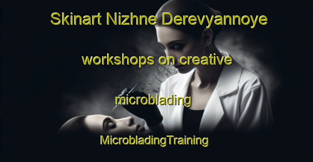 Skinart Nizhne Derevyannoye workshops on creative microblading | #MicrobladingTraining #MicrobladingClasses #SkinartTraining-Russia