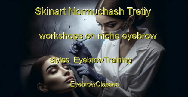 Skinart Normuchash Tretiy workshops on niche eyebrow styles | EyebrowTraining | EyebrowClasses | SkinartTraining-Russia