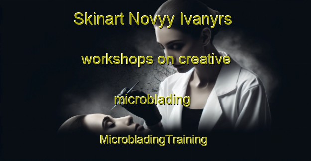 Skinart Novyy Ivanyrs workshops on creative microblading | #MicrobladingTraining #MicrobladingClasses #SkinartTraining-Russia