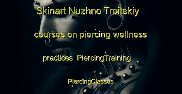 Skinart Nuzhno Troitskiy courses on piercing wellness practices | #PiercingTraining #PiercingClasses #SkinartTraining-Russia