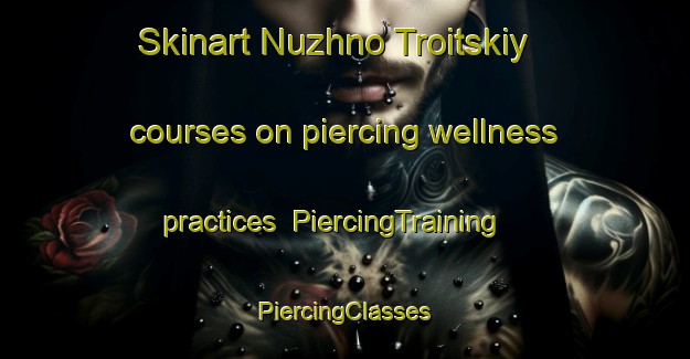 Skinart Nuzhno Troitskiy courses on piercing wellness practices | #PiercingTraining #PiercingClasses #SkinartTraining-Russia