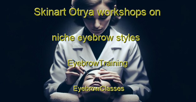 Skinart Otrya workshops on niche eyebrow styles | EyebrowTraining | EyebrowClasses | SkinartTraining-Russia