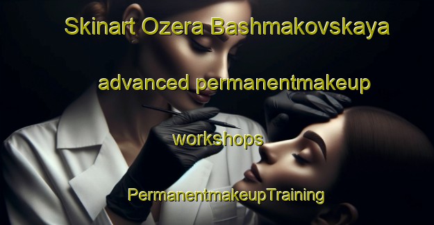 Skinart Ozera Bashmakovskaya advanced permanentmakeup workshops | #PermanentmakeupTraining #PermanentmakeupClasses #SkinartTraining-Russia