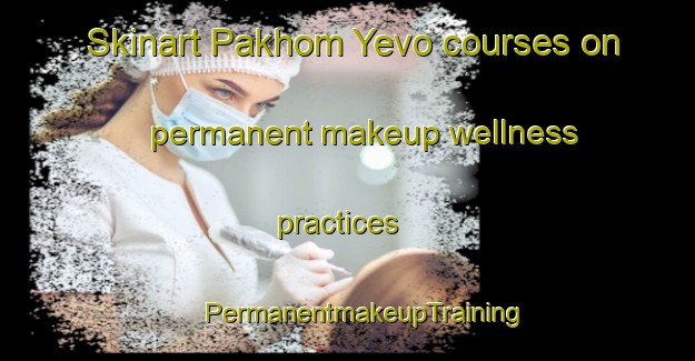 Skinart Pakhom Yevo courses on permanent makeup wellness practices | #PermanentmakeupTraining #PermanentmakeupClasses #SkinartTraining-Russia