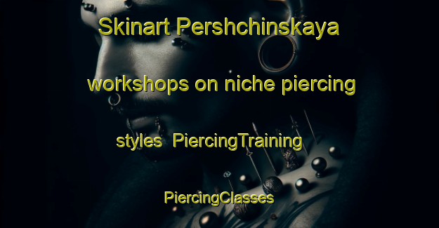 Skinart Pershchinskaya workshops on niche piercing styles | #PiercingTraining #PiercingClasses #SkinartTraining-Russia