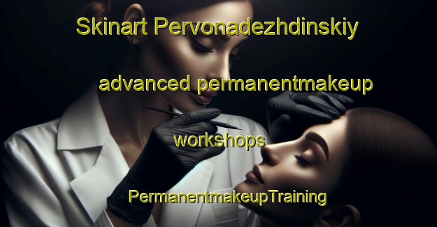 Skinart Pervonadezhdinskiy advanced permanentmakeup workshops | #PermanentmakeupTraining #PermanentmakeupClasses #SkinartTraining-Russia