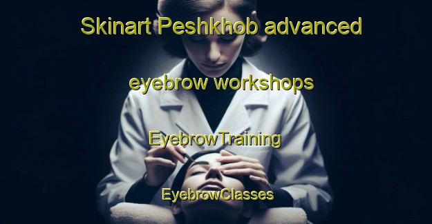 Skinart Peshkhob advanced eyebrow workshops | EyebrowTraining | EyebrowClasses | SkinartTraining-Russia