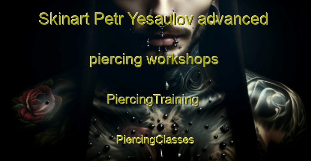 Skinart Petr Yesaulov advanced piercing workshops | #PiercingTraining #PiercingClasses #SkinartTraining-Russia