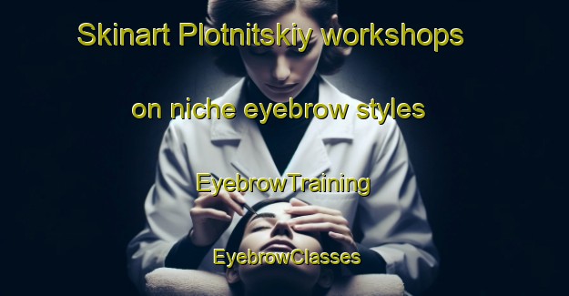 Skinart Plotnitskiy workshops on niche eyebrow styles | EyebrowTraining | EyebrowClasses | SkinartTraining-Russia
