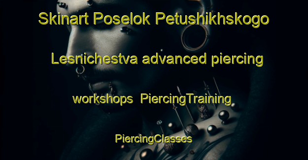 Skinart Poselok Petushikhskogo Lesnichestva advanced piercing workshops | #PiercingTraining #PiercingClasses #SkinartTraining-Russia