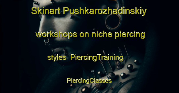 Skinart Pushkarozhadinskiy workshops on niche piercing styles | #PiercingTraining #PiercingClasses #SkinartTraining-Russia