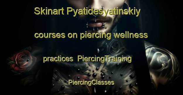 Skinart Pyatidesyatinskiy courses on piercing wellness practices | #PiercingTraining #PiercingClasses #SkinartTraining-Russia