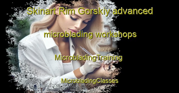 Skinart Rim Gorskiy advanced microblading workshops | #MicrobladingTraining #MicrobladingClasses #SkinartTraining-Russia