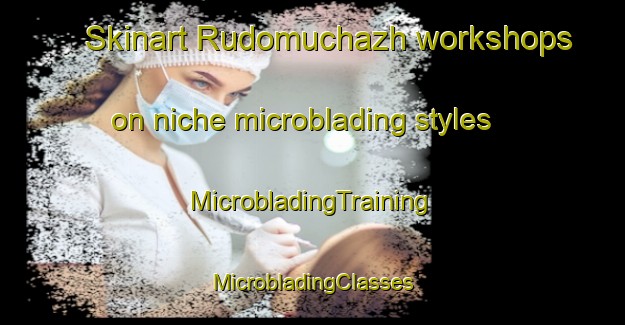 Skinart Rudomuchazh workshops on niche microblading styles | #MicrobladingTraining #MicrobladingClasses #SkinartTraining-Russia