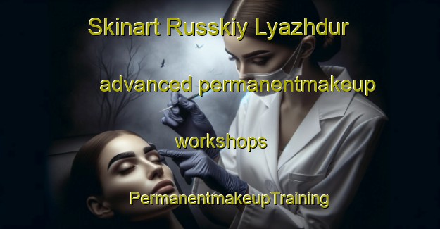 Skinart Russkiy Lyazhdur advanced permanentmakeup workshops | #PermanentmakeupTraining #PermanentmakeupClasses #SkinartTraining-Russia