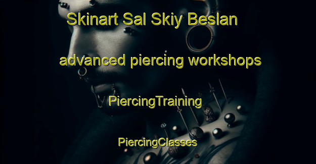 Skinart Sal Skiy Beslan advanced piercing workshops | #PiercingTraining #PiercingClasses #SkinartTraining-Russia