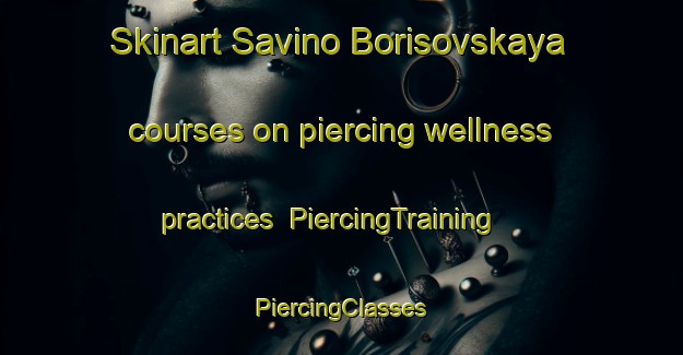 Skinart Savino Borisovskaya courses on piercing wellness practices | #PiercingTraining #PiercingClasses #SkinartTraining-Russia