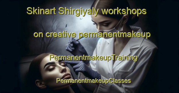 Skinart Shirgiyaly workshops on creative permanentmakeup | #PermanentmakeupTraining #PermanentmakeupClasses #SkinartTraining-Russia