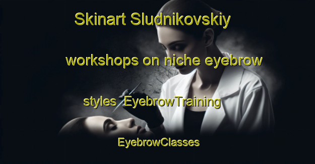 Skinart Sludnikovskiy workshops on niche eyebrow styles | EyebrowTraining | EyebrowClasses | SkinartTraining-Russia