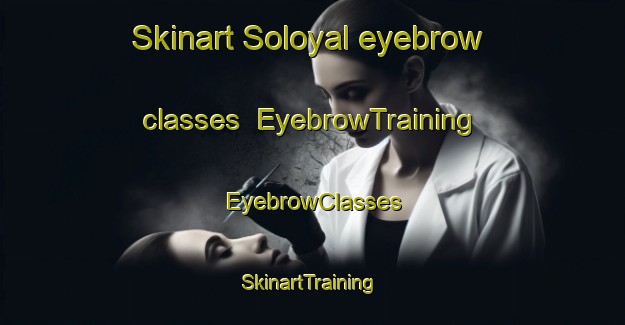 Skinart Soloyal eyebrow classes | EyebrowTraining | EyebrowClasses | SkinartTraining-Russia