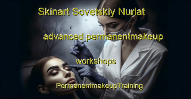 Skinart Sovetskiy Nurlat advanced permanentmakeup workshops | #PermanentmakeupTraining #PermanentmakeupClasses #SkinartTraining-Russia