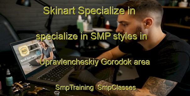 Skinart Specialize in specialize in SMP styles in Upravlencheskiy Gorodok area | SmpTraining | SmpClasses | SkinartTraining-Russia