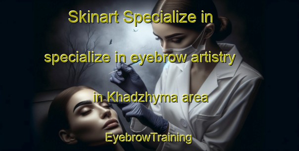 Skinart Specialize in specialize in eyebrow artistry in Khadzhyma area | EyebrowTraining | EyebrowClasses | SkinartTraining-Russia