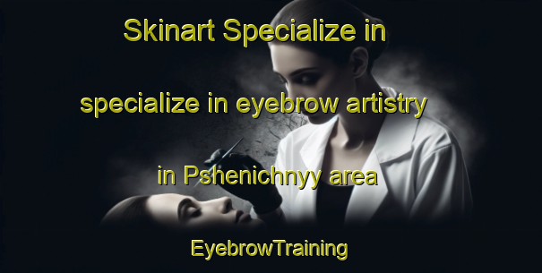 Skinart Specialize in specialize in eyebrow artistry in Pshenichnyy area | EyebrowTraining | EyebrowClasses | SkinartTraining-Russia