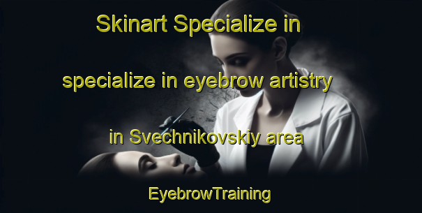 Skinart Specialize in specialize in eyebrow artistry in Svechnikovskiy area | EyebrowTraining | EyebrowClasses | SkinartTraining-Russia