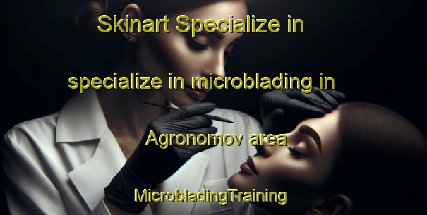 Skinart Specialize in specialize in microblading in Agronomov area | #MicrobladingTraining #MicrobladingClasses #SkinartTraining-Russia