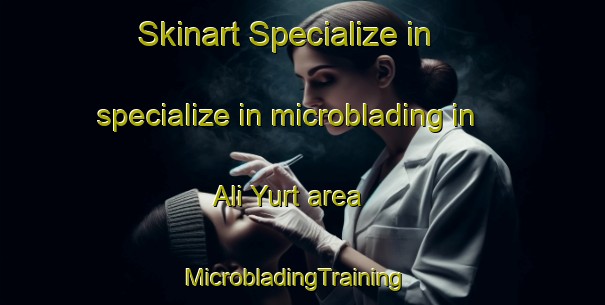 Skinart Specialize in specialize in microblading in Ali Yurt area | MicrobladingTraining | MicrobladingClasses | SkinartTraining-Russia