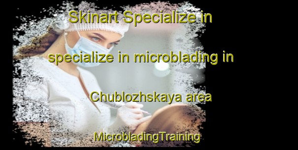 Skinart Specialize in specialize in microblading in Chublozhskaya area | #MicrobladingTraining #MicrobladingClasses #SkinartTraining-Russia