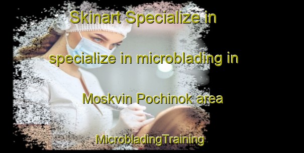 Skinart Specialize in specialize in microblading in Moskvin Pochinok area | #MicrobladingTraining #MicrobladingClasses #SkinartTraining-Russia