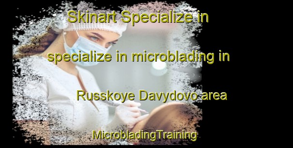 Skinart Specialize in specialize in microblading in Russkoye Davydovo area | #MicrobladingTraining #MicrobladingClasses #SkinartTraining-Russia