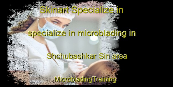 Skinart Specialize in specialize in microblading in Shchubashkar Sin area | #MicrobladingTraining #MicrobladingClasses #SkinartTraining-Russia