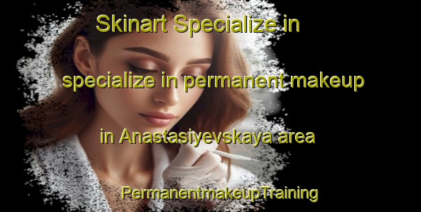 Skinart Specialize in specialize in permanent makeup in Anastasiyevskaya area | #PermanentmakeupTraining #PermanentmakeupClasses #SkinartTraining-Russia