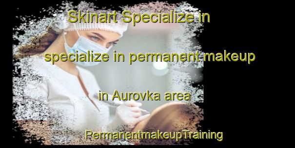 Skinart Specialize in specialize in permanent makeup in Aurovka area | #PermanentmakeupTraining #PermanentmakeupClasses #SkinartTraining-Russia